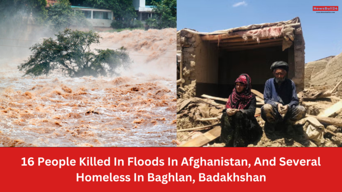 16 People Killed In Floods In Afghanistan, And Several Homeless In Baghlan, Badakhshan.